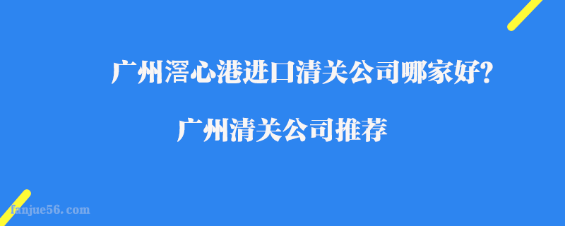 廣州滘心港進口清關公司哪家好？廣州清關公司推薦