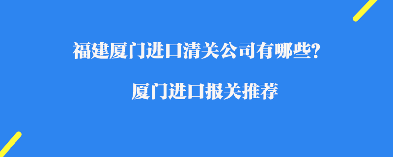 福建廈門進口清關公司有哪些？廈門進口報關推薦