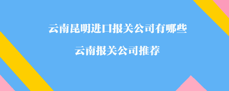 云南昆明進口報關公司有哪些？云南報關公司推薦