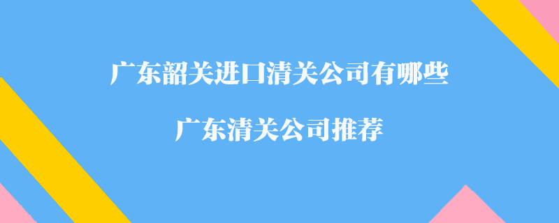 廣東韶關進口清關公司有哪些？廣東清關公司推薦