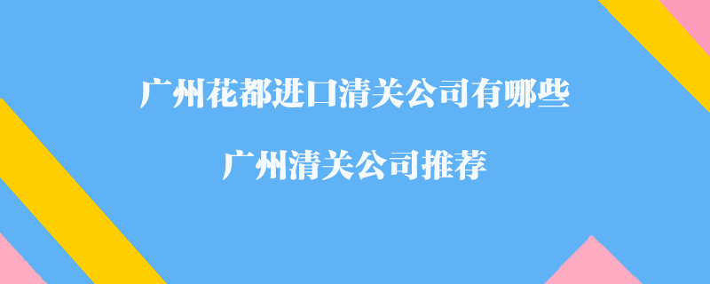 廣州花都進口清關公司有哪些？廣州清關公司推薦
