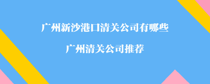 廣州新沙港口清關公司有哪些？廣州清關公司推薦