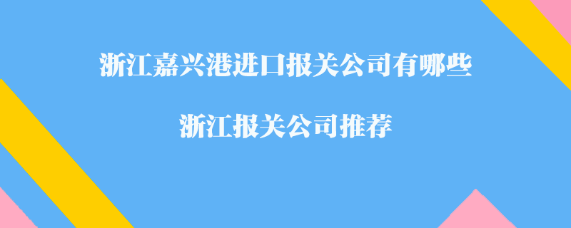 浙江嘉興港進(jìn)口報關(guān)公司有哪些？浙江報關(guān)公司推薦