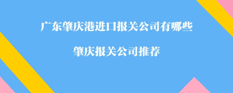 廣東肇慶港進(jìn)口報關(guān)公司有哪些？肇慶報關(guān)公司推薦