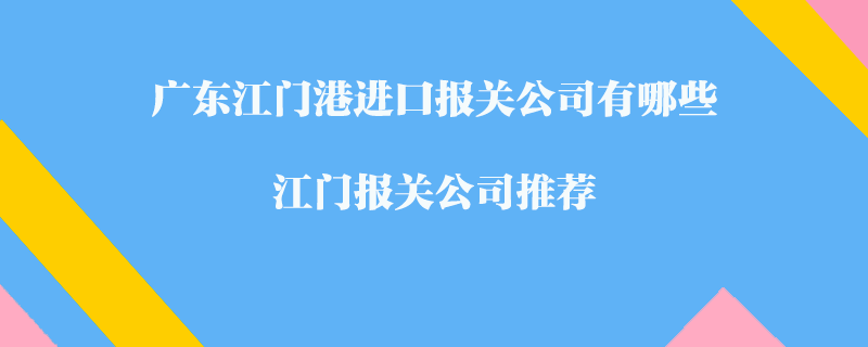 廣東江門港進(jìn)口報關(guān)公司有哪些？江門報關(guān)公司推薦