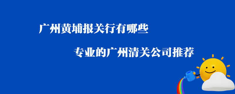 廣州黃埔報(bào)關(guān)行有哪些？專(zhuān)業(yè)的廣州清關(guān)公司推薦