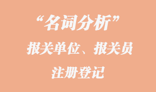 報關(guān)單位、報關(guān)員注冊登記名詞分析