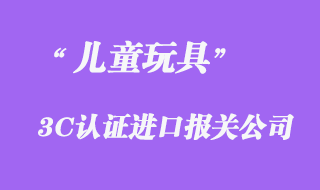 兒童玩具進(jìn)口3C認(rèn)證報(bào)關(guān)