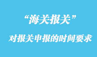 海關(guān)對(duì)報(bào)關(guān)申報(bào)的時(shí)間有什么要求？