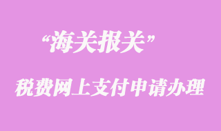 海關稅費網上支付申請辦理須知