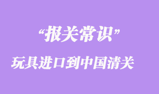 國(guó)外貿(mào)易商如何把玩具進(jìn)口到中國(guó)清關(guān)