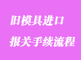 舊模具進口報關清關怎么操作?