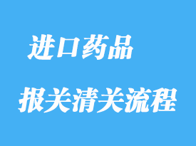 上海進(jìn)口藥品報關(guān)通關(guān)清關(guān)操作流程