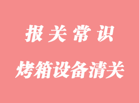 工業(yè)烤箱設(shè)備進口清關(guān)流程_烤箱進口通關(guān)代理
